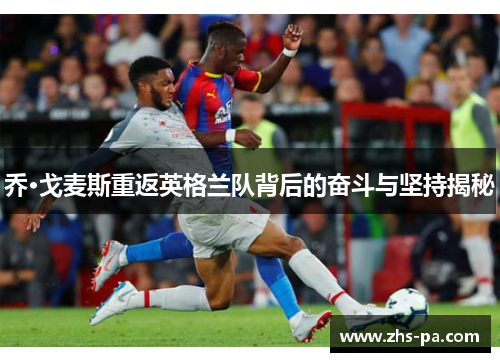 乔·戈麦斯重返英格兰队背后的奋斗与坚持揭秘 乔·戈麦斯重返英格兰队背后的奋斗与坚持揭秘