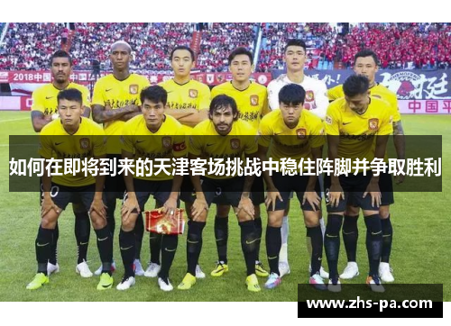 如何在即将到来的天津客场挑战中稳住阵脚并争取胜利 如何在即将到来的天津客场挑战中稳住阵脚并争取胜利