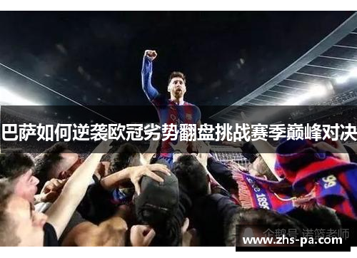 巴萨如何逆袭欧冠劣势翻盘挑战赛季巅峰对决 巴萨如何逆袭欧冠劣势翻盘挑战赛季巅峰对决