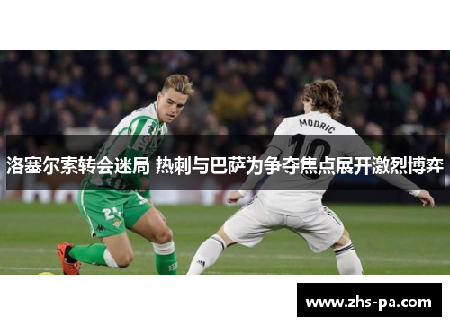 洛塞尔索转会迷局 热刺与巴萨为争夺焦点展开激烈博弈 洛塞尔索转会迷局 热刺与巴萨为争夺焦点展开激烈博弈