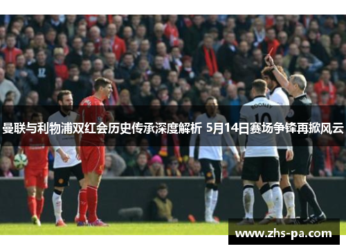 曼联与利物浦双红会历史传承深度解析 5月14日赛场争锋再掀风云 曼联与利物浦双红会历史传承深度解析 5月14日赛场争锋再掀风云
