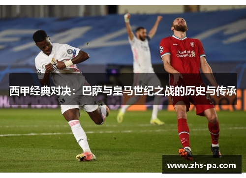 西甲经典对决:巴萨与皇马世纪之战的历史与传承 西甲经典对决:巴萨与皇马世纪之战的历史与传承