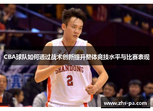 CBA球队如何通过战术创新提升整体竞技水平与比赛表现 CBA球队如何通过战术创新提升整体竞技水平与比赛表现
