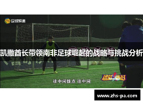 凯撒酋长带领南非足球崛起的战略与挑战分析 凯撒酋长带领南非足球崛起的战略与挑战分析