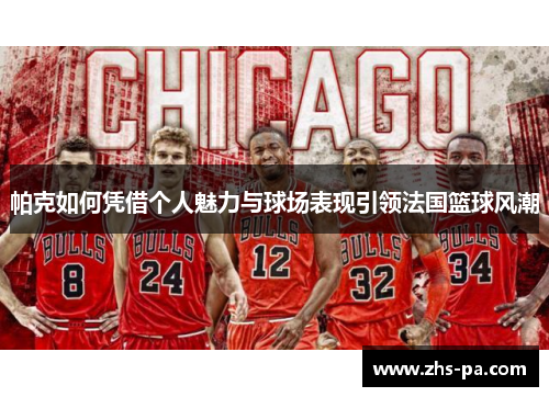 帕克如何凭借个人魅力与球场表现引领法国篮球风潮 帕克如何凭借个人魅力与球场表现引领法国篮球风潮