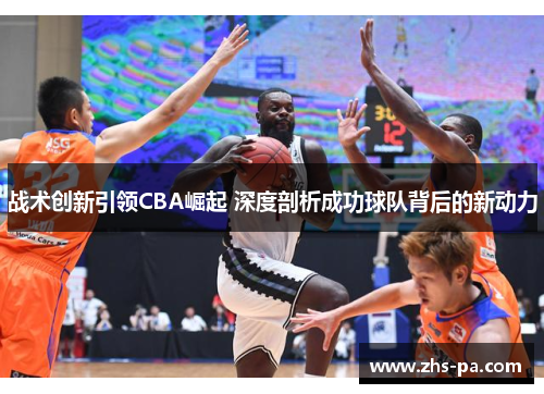 战术创新引领CBA崛起 深度剖析成功球队背后的新动力 战术创新引领CBA崛起 深度剖析成功球队背后的新动力