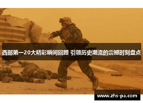 西部第一20大精彩瞬间回顾 引领历史潮流的震撼时刻盘点 西部第一20大精彩瞬间回顾 引领历史潮流的震撼时刻盘点