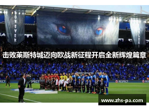 击败莱斯特城迈向欧战新征程开启全新辉煌篇章 击败莱斯特城迈向欧战新征程开启全新辉煌篇章