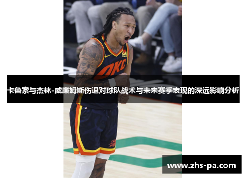 卡鲁索与杰林-威廉姆斯伤退对球队战术与未来赛季表现的深远影响分析 卡鲁索与杰林-威廉姆斯伤退对球队战术与未来赛季表现的深远影响分析