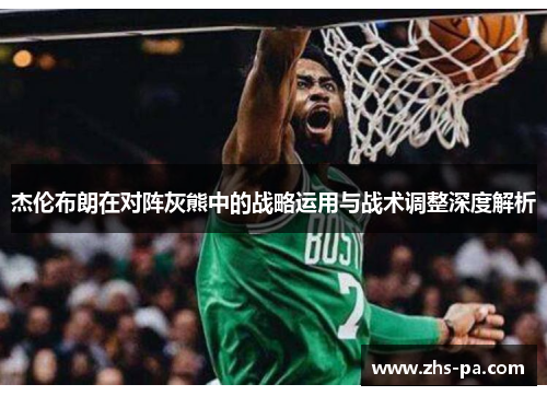 杰伦布朗在对阵灰熊中的战略运用与战术调整深度解析 杰伦布朗在对阵灰熊中的战略运用与战术调整深度解析