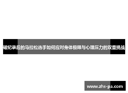 破纪录后的马拉松选手如何应对身体极限与心理压力的双重挑战 破纪录后的马拉松选手如何应对身体极限与心理压力的双重挑战