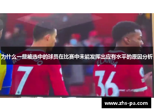 为什么一些被选中的球员在比赛中未能发挥出应有水平的原因分析 为什么一些被选中的球员在比赛中未能发挥出应有水平的原因分析