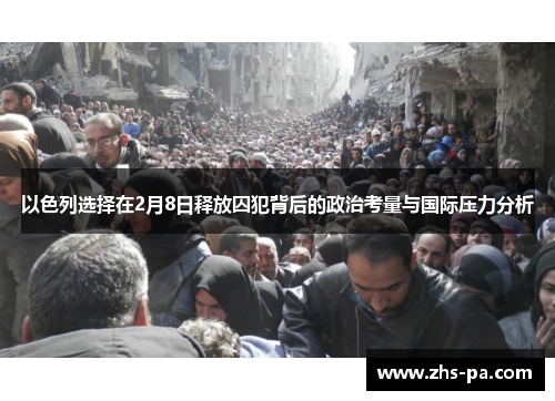以色列选择在2月8日释放囚犯背后的政治考量与国际压力分析 以色列选择在2月8日释放囚犯背后的政治考量与国际压力分析