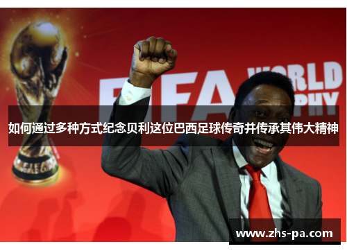 如何通过多种方式纪念贝利这位巴西足球传奇并传承其伟大精神 如何通过多种方式纪念贝利这位巴西足球传奇并传承其伟大精神