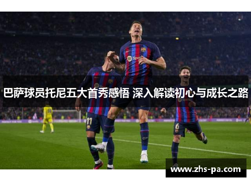 巴萨球员托尼五大首秀感悟 深入解读初心与成长之路 巴萨球员托尼五大首秀感悟 深入解读初心与成长之路