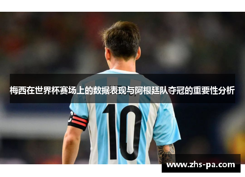 梅西在世界杯赛场上的数据表现与阿根廷队夺冠的重要性分析 梅西在世界杯赛场上的数据表现与阿根廷队夺冠的重要性分析