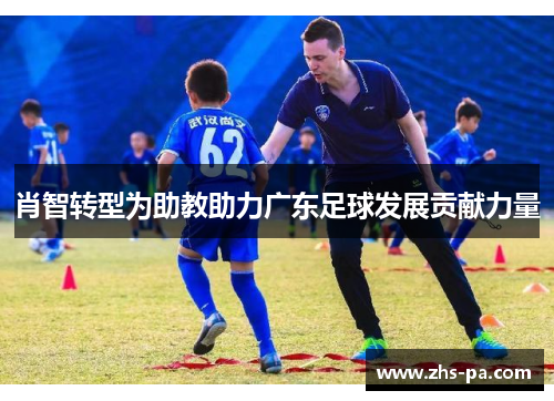 肖智转型为助教助力广东足球发展贡献力量 肖智转型为助教助力广东足球发展贡献力量