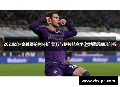 2023欧洲金靴榜前列分析 莱万与萨拉赫竞争激烈背后原因剖析 2023欧洲金靴榜前列分析 莱万与萨拉赫竞争激烈背后原因剖析