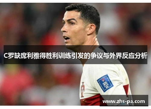 C罗缺席利雅得胜利训练引发的争议与外界反应分析 C罗缺席利雅得胜利训练引发的争议与外界反应分析
