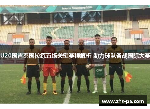 U20国青泰国拉练五场关键赛程解析 助力球队备战国际大赛 U20国青泰国拉练五场关键赛程解析 助力球队备战国际大赛