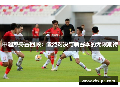 中超热身赛回顾:激烈对决与新赛季的无限期待 中超热身赛回顾:激烈对决与新赛季的无限期待