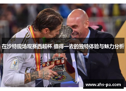 在沙特现场观赛西超杯 值得一去的独特体验与魅力分析 在沙特现场观赛西超杯 值得一去的独特体验与魅力分析