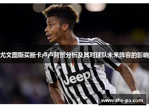 尤文图斯买断卡卢卢背景分析及其对球队未来阵容的影响 尤文图斯买断卡卢卢背景分析及其对球队未来阵容的影响