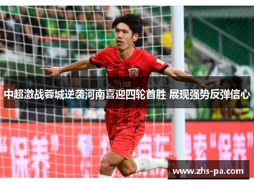 中超激战蓉城逆袭河南喜迎四轮首胜 展现强势反弹信心 中超激战蓉城逆袭河南喜迎四轮首胜 展现强势反弹信心