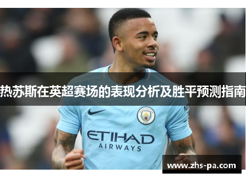 热苏斯在英超赛场的表现分析及胜平预测指南 热苏斯在英超赛场的表现分析及胜平预测指南