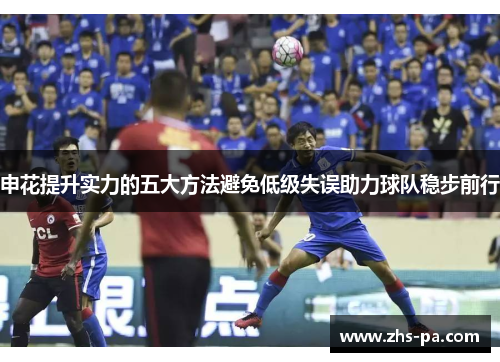 申花提升实力的五大方法避免低级失误助力球队稳步前行 申花提升实力的五大方法避免低级失误助力球队稳步前行
