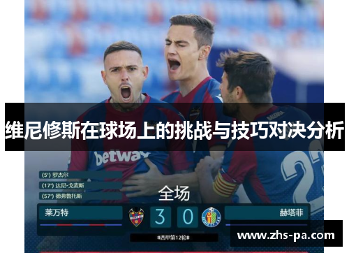 维尼修斯在球场上的挑战与技巧对决分析 维尼修斯在球场上的挑战与技巧对决分析