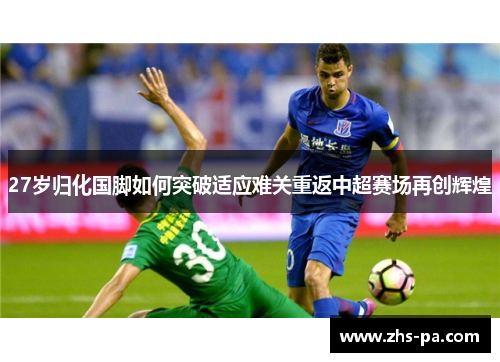 27岁归化国脚如何突破适应难关重返中超赛场再创辉煌 27岁归化国脚如何突破适应难关重返中超赛场再创辉煌