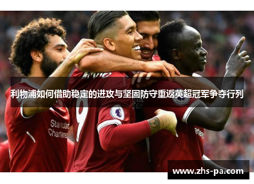 利物浦如何借助稳定的进攻与坚固防守重返英超冠军争夺行列 利物浦如何借助稳定的进攻与坚固防守重返英超冠军争夺行列