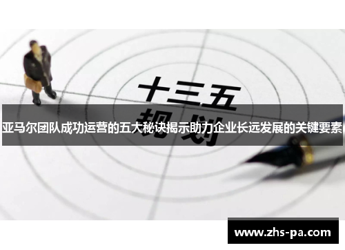 亚马尔团队成功运营的五大秘诀揭示助力企业长远发展的关键要素 亚马尔团队成功运营的五大秘诀揭示助力企业长远发展的关键要素