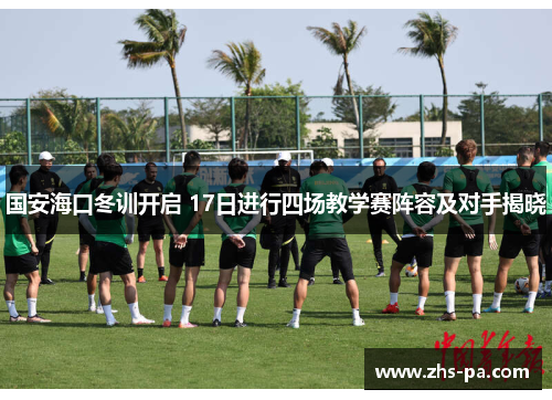 国安海口冬训开启 17日进行四场教学赛阵容及对手揭晓 国安海口冬训开启 17日进行四场教学赛阵容及对手揭晓