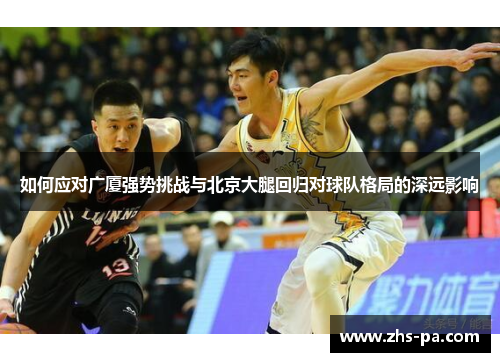 如何应对广厦强势挑战与北京大腿回归对球队格局的深远影响 如何应对广厦强势挑战与北京大腿回归对球队格局的深远影响