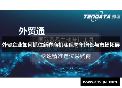 外贸企业如何抓住新春商机实现跨年增长与市场拓展 外贸企业如何抓住新春商机实现跨年增长与市场拓展