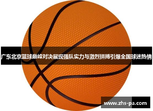 广东北京篮球巅峰对决展现强队实力与激烈拼搏引爆全国球迷热情 广东北京篮球巅峰对决展现强队实力与激烈拼搏引爆全国球迷热情