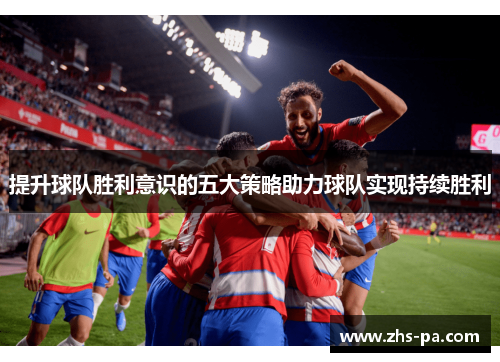 提升球队胜利意识的五大策略助力球队实现持续胜利 提升球队胜利意识的五大策略助力球队实现持续胜利