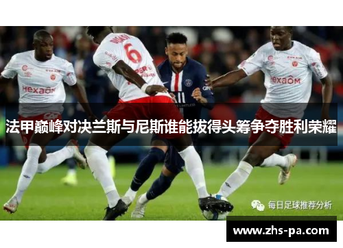 法甲巅峰对决兰斯与尼斯谁能拔得头筹争夺胜利荣耀 法甲巅峰对决兰斯与尼斯谁能拔得头筹争夺胜利荣耀