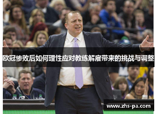欧冠惨败后如何理性应对教练解雇带来的挑战与调整 欧冠惨败后如何理性应对教练解雇带来的挑战与调整