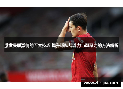 激发曼联激情的五大技巧 提升球队战斗力与凝聚力的方法解析 激发曼联激情的五大技巧 提升球队战斗力与凝聚力的方法解析