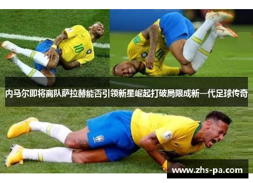 内马尔即将离队萨拉赫能否引领新星崛起打破局限成新一代足球传奇 内马尔即将离队萨拉赫能否引领新星崛起打破局限成新一代足球传奇