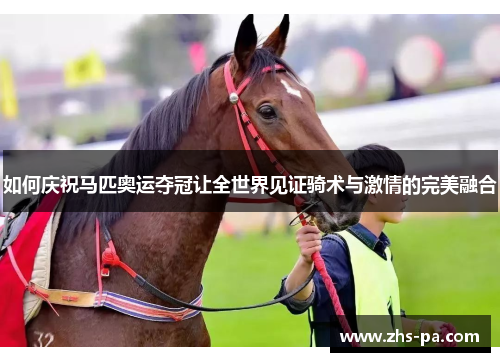 如何庆祝马匹奥运夺冠让全世界见证骑术与激情的完美融合 如何庆祝马匹奥运夺冠让全世界见证骑术与激情的完美融合
