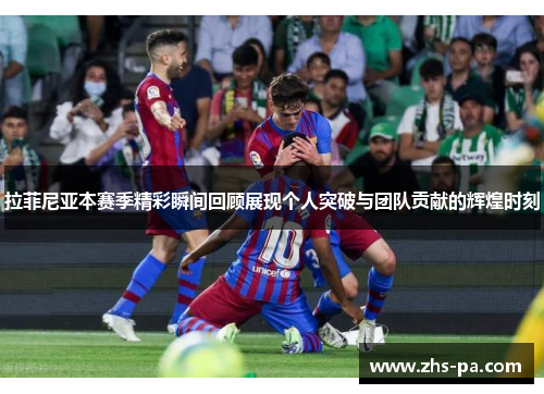 拉菲尼亚本赛季精彩瞬间回顾展现个人突破与团队贡献的辉煌时刻 拉菲尼亚本赛季精彩瞬间回顾展现个人突破与团队贡献的辉煌时刻