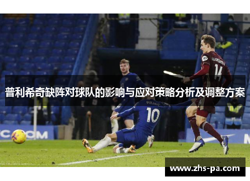 普利希奇缺阵对球队的影响与应对策略分析及调整方案 普利希奇缺阵对球队的影响与应对策略分析及调整方案