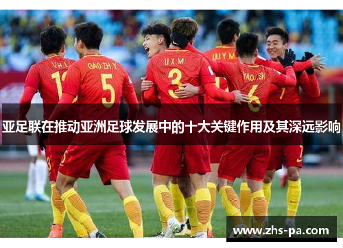 亚足联在推动亚洲足球发展中的十大关键作用及其深远影响 亚足联在推动亚洲足球发展中的十大关键作用及其深远影响