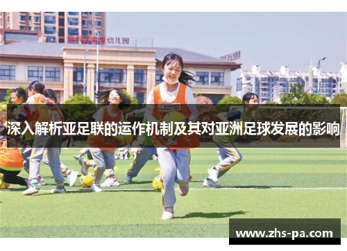 深入解析亚足联的运作机制及其对亚洲足球发展的影响 深入解析亚足联的运作机制及其对亚洲足球发展的影响