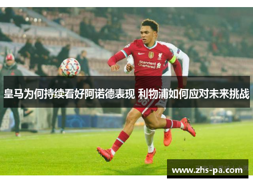 皇马为何持续看好阿诺德表现 利物浦如何应对未来挑战 皇马为何持续看好阿诺德表现 利物浦如何应对未来挑战