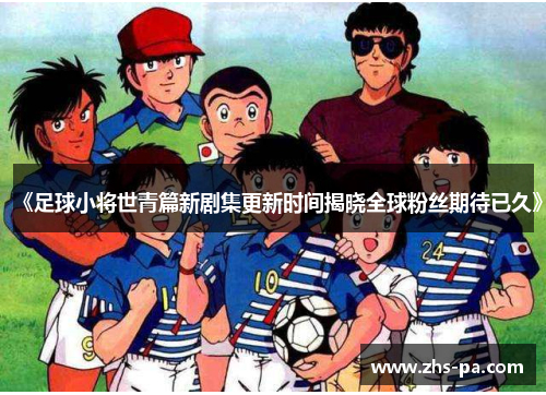 《足球小将世青篇新剧集更新时间揭晓全球粉丝期待已久》 《足球小将世青篇新剧集更新时间揭晓全球粉丝期待已久》